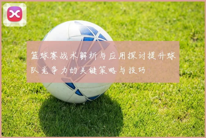 篮球赛战术解析与应用探讨提升球队竞争力的关键策略与技巧