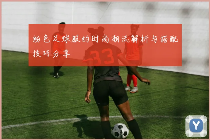 粉色足球服的时尚潮流解析与搭配技巧分享