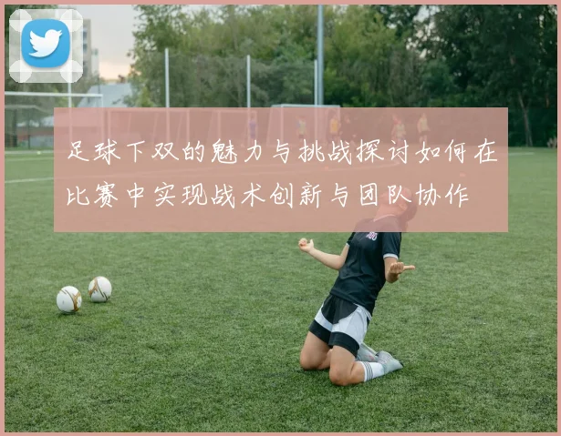 足球下双的魅力与挑战探讨如何在比赛中实现战术创新与团队协作