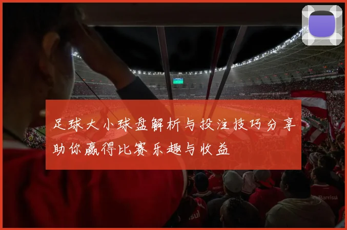 足球大小球盘解析与投注技巧分享助你赢得比赛乐趣与收益
