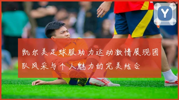 凯尔美足球服助力运动激情展现团队风采与个人魅力的完美结合