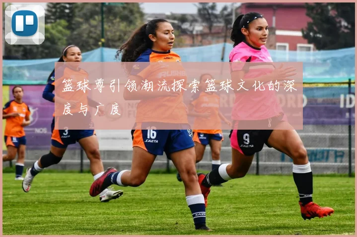 篮球尊引领潮流探索篮球文化的深度与广度