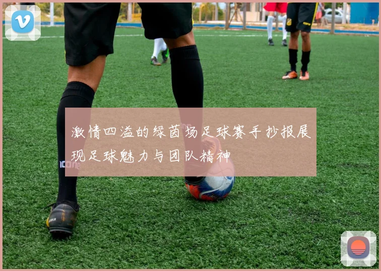 激情四溢的绿茵场足球赛手抄报展现足球魅力与团队精神