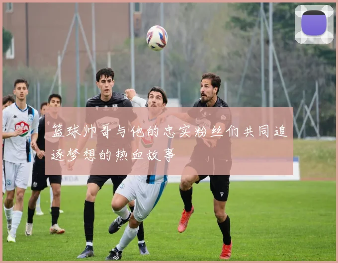 篮球帅哥与他的忠实粉丝们共同追逐梦想的热血故事